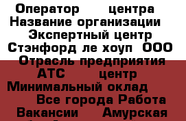 Оператор Call-центра › Название организации ­ Экспертный центр Стэнфорд-ле-хоуп, ООО › Отрасль предприятия ­ АТС, call-центр › Минимальный оклад ­ 60 000 - Все города Работа » Вакансии   . Амурская обл.,Архаринский р-н